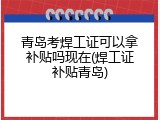 青岛考焊工证可以拿补贴吗现在(焊工证补贴青岛)