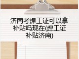 济南考焊工证可以拿补贴吗现在(焊工证补贴济南)