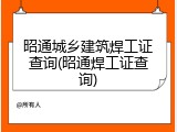 昭通城乡建筑焊工证查询(昭通焊工证查询)