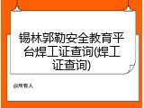 锡林郭勒安全教育平台焊工证查询(焊工证查询)