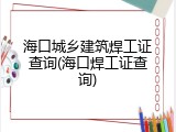 海口城乡建筑焊工证查询(海口焊工证查询)