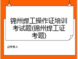 锦州焊工操作证培训考试题(锦州焊工证考题)