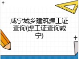 咸宁城乡建筑焊工证查询(焊工证查询咸宁)