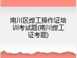 南川区焊工操作证培训考试题(南川焊工证考题)