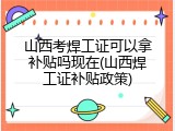 山西考焊工证可以拿补贴吗现在(山西焊工证补贴政策)