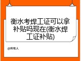 衡水考焊工证可以拿补贴吗现在(衡水焊工证补贴)