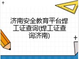 济南安全教育平台焊工证查询(焊工证查询济南)