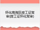 怀化南海区焊工证复审(焊工证怀化复审)