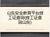 山东安全教育平台焊工证查询(焊工证查询山东)