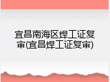 宜昌南海区焊工证复审(宜昌焊工证复审)