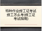 特种作业焊工证考试焊工怎么考(焊工证考试指南)
