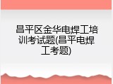 昌平区金华电焊工培训考试题(昌平电焊工考题)