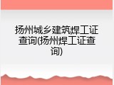 扬州城乡建筑焊工证查询(扬州焊工证查询)