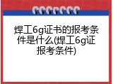焊工6g证书的报考条件是什么(焊工6g证报考条件)