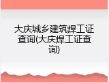 大庆城乡建筑焊工证查询(大庆焊工证查询)