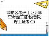 普陀区考焊工证到哪里考焊工证书(普陀焊工证考点)