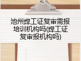 池州焊工证复审需报培训机构吗(焊工证复审报机构吗)