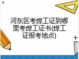 河东区考焊工证到哪里考焊工证书(焊工证报考地点)