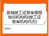 宣城焊工证复审需报培训机构吗(焊工证复审机构代办)