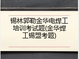 锡林郭勒金华电焊工培训考试题(金华焊工锡盟考题)