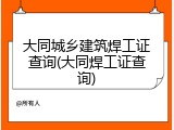 大同城乡建筑焊工证查询(大同焊工证查询)