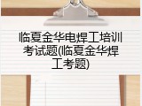 临夏金华电焊工培训考试题(临夏金华焊工考题)