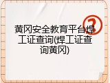 黄冈安全教育平台焊工证查询(焊工证查询黄冈)