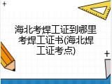 海北考焊工证到哪里考焊工证书(海北焊工证考点)