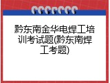 黔东南金华电焊工培训考试题(黔东南焊工考题)