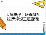 天津电焊工证查询系统(天津焊工证查询)