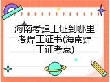 海南考焊工证到哪里考焊工证书(海南焊工证考点)