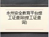 永州安全教育平台焊工证查询(焊工证查询)