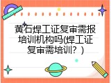 黄石焊工证复审需报培训机构吗(焊工证复审需培训？)