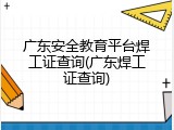 广东安全教育平台焊工证查询(广东焊工证查询)