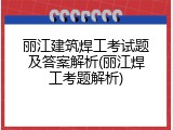丽江建筑焊工考试题及答案解析(丽江焊工考题解析)
