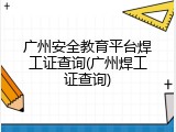 广州安全教育平台焊工证查询(广州焊工证查询)