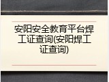 安阳安全教育平台焊工证查询(安阳焊工证查询)