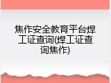 焦作安全教育平台焊工证查询(焊工证查询焦作)