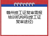 赣州焊工证复审需报培训机构吗(焊工证复审途径)