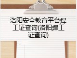 洛阳安全教育平台焊工证查询(洛阳焊工证查询)