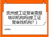 抚州焊工证复审需报培训机构吗(焊工证复审找机构？)