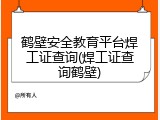 鹤壁安全教育平台焊工证查询(焊工证查询鹤壁)