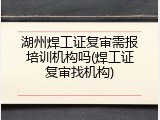 湖州焊工证复审需报培训机构吗(焊工证复审找机构)