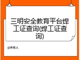 三明安全教育平台焊工证查询(焊工证查询)