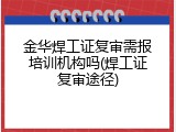 金华焊工证复审需报培训机构吗(焊工证复审途径)