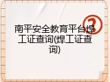 南平安全教育平台焊工证查询(焊工证查询)