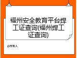 福州安全教育平台焊工证查询(福州焊工证查询)