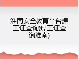 淮南安全教育平台焊工证查询(焊工证查询淮南)
