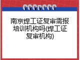 南京焊工证复审需报培训机构吗(焊工证复审机构)