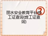 丽水安全教育平台焊工证查询(焊工证查询)